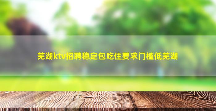 芜湖ktv招聘稳定包吃住要求门槛低芜湖