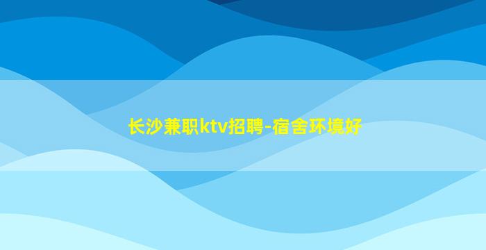 长沙兼职ktv招聘-宿舍环境好